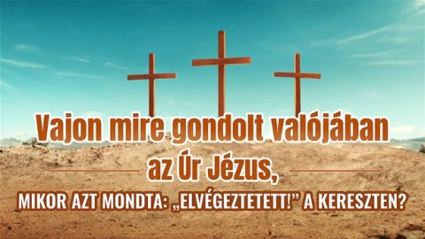Vajon mire gondolt valójában az Úr Jézus, mikor azt mondta: „Elvégeztetett!” a kereszten?
